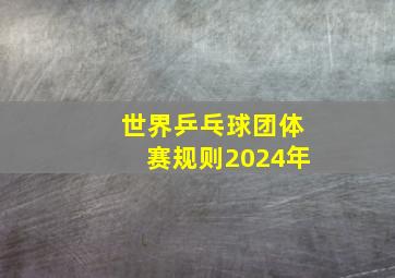 世界乒乓球团体赛规则2024年