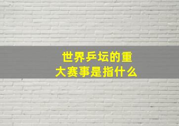 世界乒坛的重大赛事是指什么