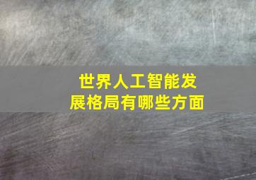 世界人工智能发展格局有哪些方面