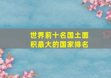 世界前十名国土面积最大的国家排名