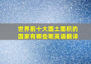 世界前十大国土面积的国家有哪些呢英语翻译