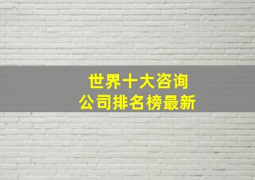 世界十大咨询公司排名榜最新