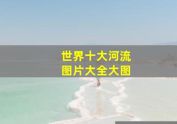 世界十大河流图片大全大图