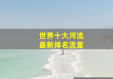 世界十大河流最新排名流量