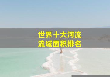 世界十大河流流域面积排名