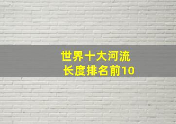 世界十大河流长度排名前10