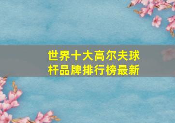 世界十大高尔夫球杆品牌排行榜最新