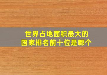 世界占地面积最大的国家排名前十位是哪个