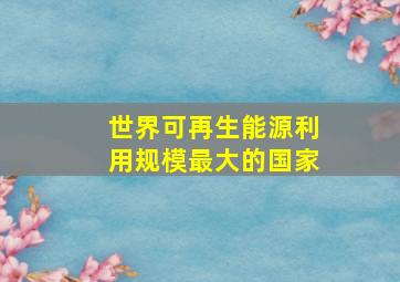 世界可再生能源利用规模最大的国家