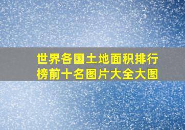 世界各国土地面积排行榜前十名图片大全大图