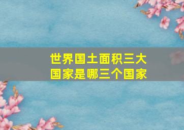 世界国土面积三大国家是哪三个国家