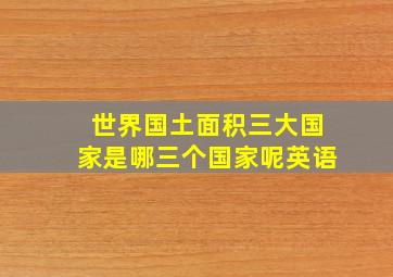 世界国土面积三大国家是哪三个国家呢英语