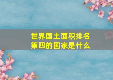 世界国土面积排名第四的国家是什么