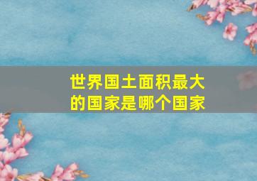 世界国土面积最大的国家是哪个国家