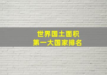 世界国土面积第一大国家排名