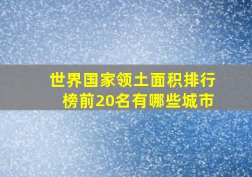 世界国家领土面积排行榜前20名有哪些城市