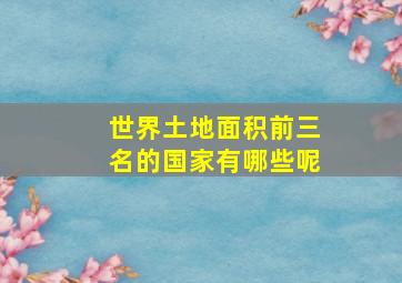 世界土地面积前三名的国家有哪些呢