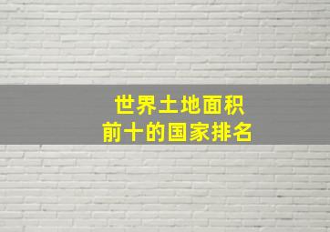 世界土地面积前十的国家排名