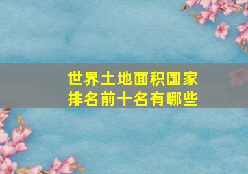 世界土地面积国家排名前十名有哪些