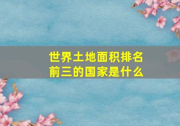 世界土地面积排名前三的国家是什么