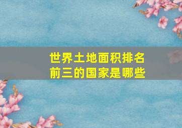 世界土地面积排名前三的国家是哪些