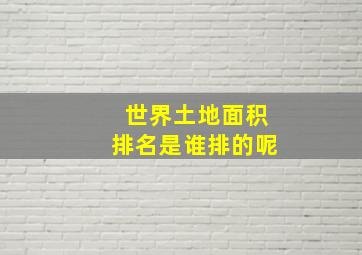 世界土地面积排名是谁排的呢