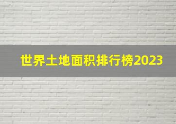 世界土地面积排行榜2023