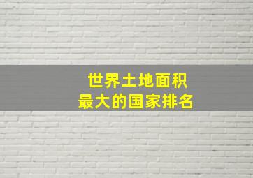 世界土地面积最大的国家排名