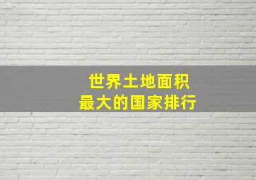 世界土地面积最大的国家排行