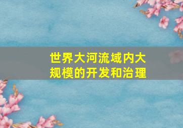 世界大河流域内大规模的开发和治理