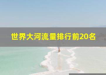 世界大河流量排行前20名