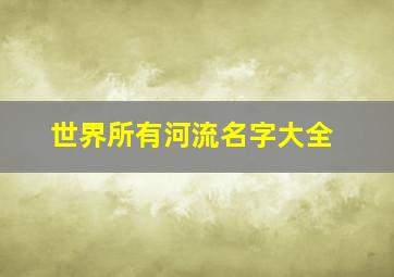 世界所有河流名字大全