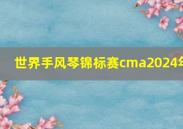 世界手风琴锦标赛cma2024年