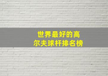 世界最好的高尔夫球杆排名榜