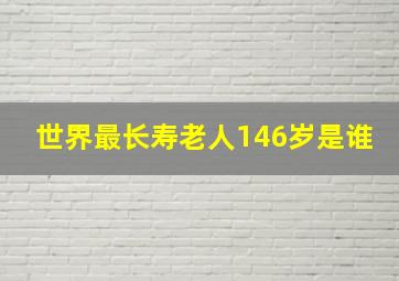 世界最长寿老人146岁是谁