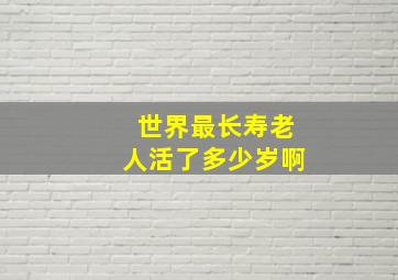 世界最长寿老人活了多少岁啊