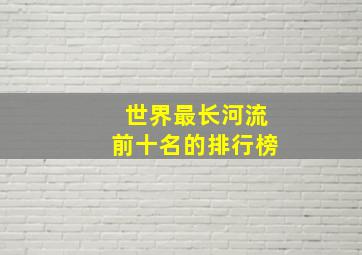 世界最长河流前十名的排行榜