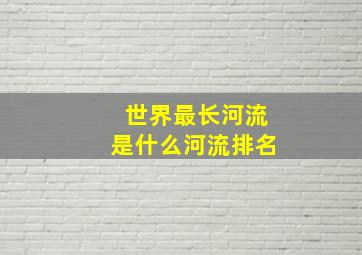 世界最长河流是什么河流排名