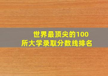 世界最顶尖的100所大学录取分数线排名