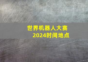 世界机器人大赛2024时间地点