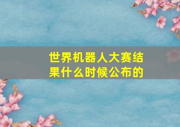 世界机器人大赛结果什么时候公布的