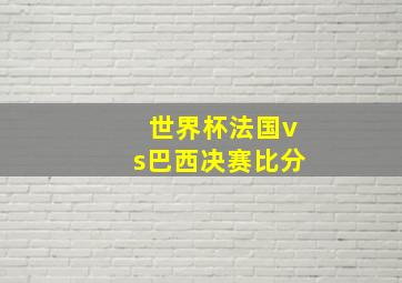 世界杯法国vs巴西决赛比分