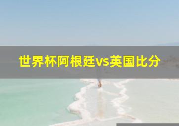 世界杯阿根廷vs英国比分