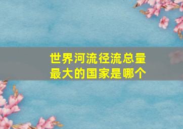 世界河流径流总量最大的国家是哪个