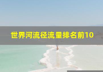 世界河流径流量排名前10