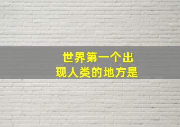 世界第一个出现人类的地方是