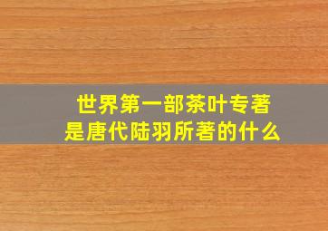 世界第一部茶叶专著是唐代陆羽所著的什么