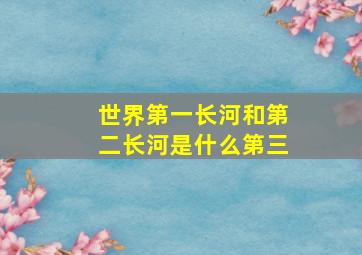 世界第一长河和第二长河是什么第三