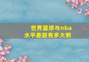 世界篮球与nba水平差距有多大啊