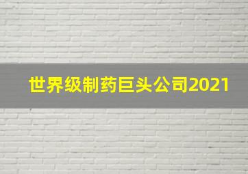 世界级制药巨头公司2021